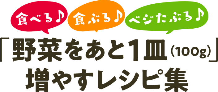 食べる♪食ぶる♪ベジたぶる♪「野菜をあと1皿（100g）」増やすレシピ集